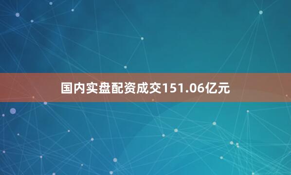 国内实盘配资成交151.06亿元