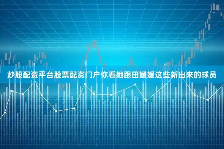 炒股配资平台股票配资门户你看她跟田媛媛这些新出来的球员