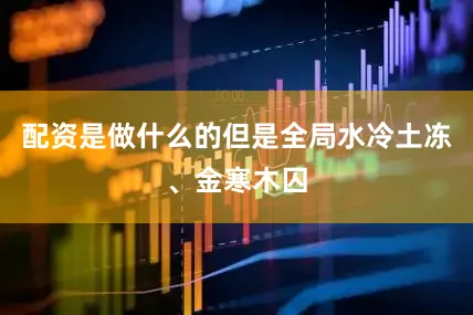配资是做什么的但是全局水冷土冻、金寒木囚