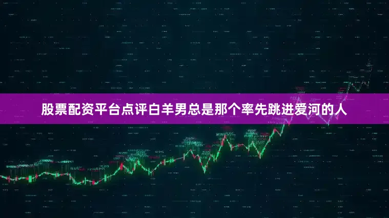 股票配资平台点评白羊男总是那个率先跳进爱河的人