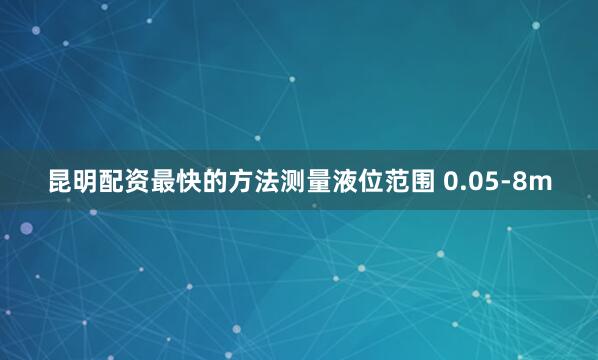 昆明配资最快的方法测量液位范围 0.05-8m