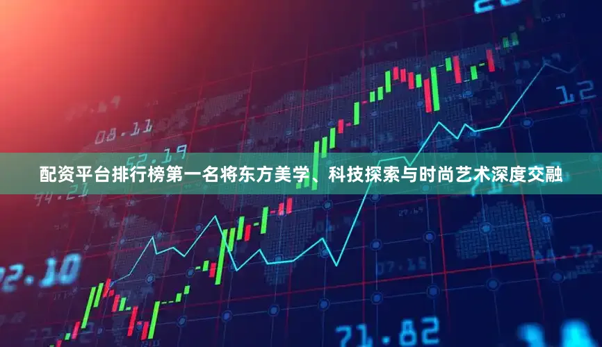 配资平台排行榜第一名将东方美学、科技探索与时尚艺术深度交融