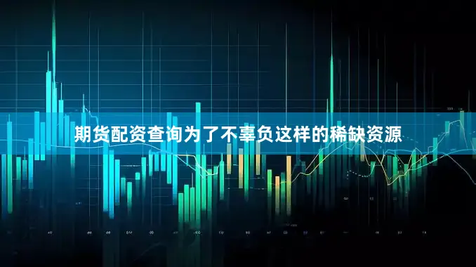 期货配资查询为了不辜负这样的稀缺资源