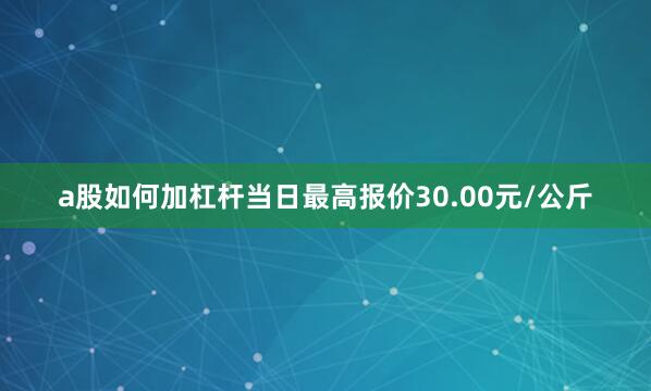 a股如何加杠杆当日最高报价30.00元/公斤