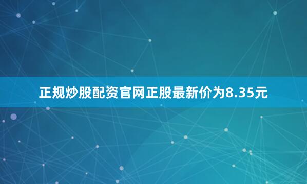 正规炒股配资官网正股最新价为8.35元