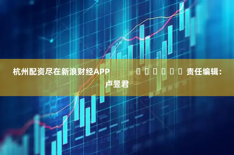 杭州配资尽在新浪财经APP            						责任编辑：卢昱君