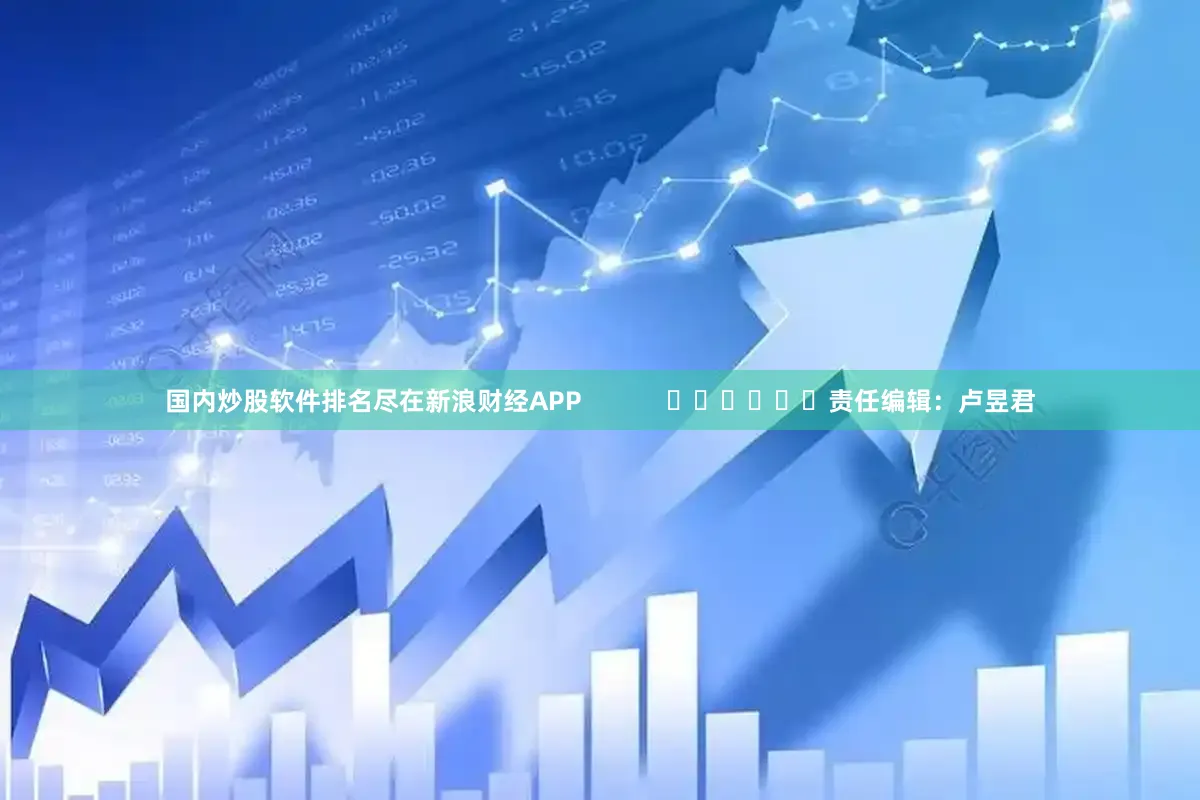 国内炒股软件排名尽在新浪财经APP            						责任编辑：卢昱君