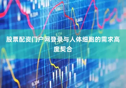 股票配资门户网登录与人体细胞的需求高度契合