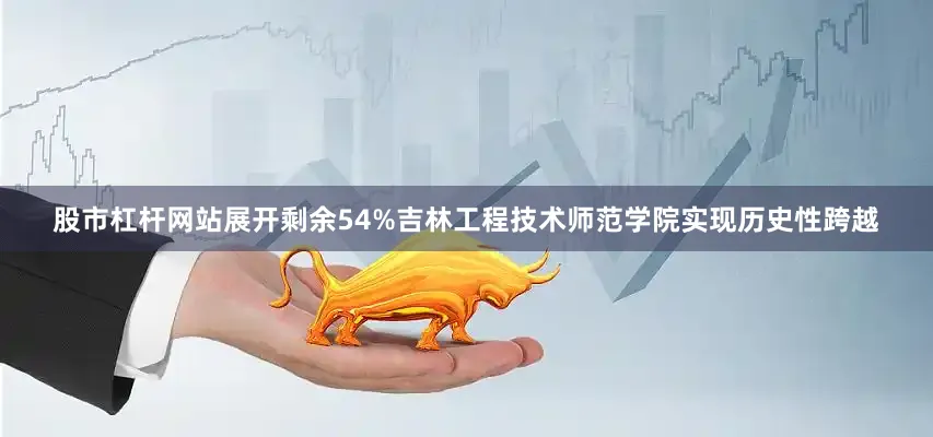 股市杠杆网站展开剩余54%吉林工程技术师范学院实现历史性跨越