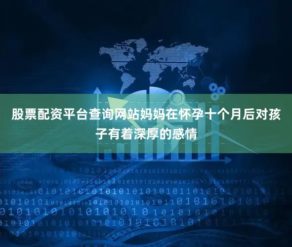 股票配资平台查询网站妈妈在怀孕十个月后对孩子有着深厚的感情