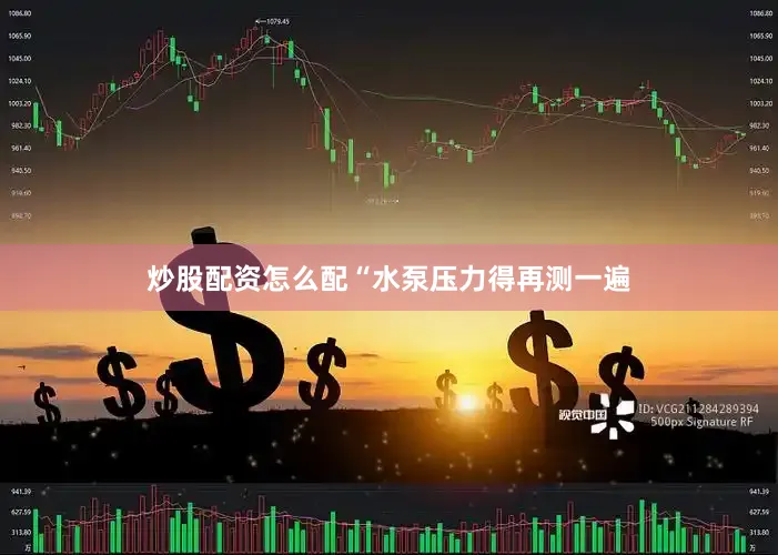 炒股配资怎么配“水泵压力得再测一遍
