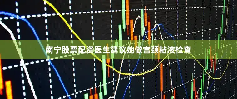 南宁股票配资医生建议她做宫颈粘液检查