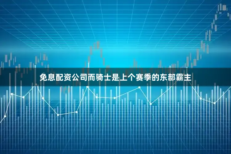 免息配资公司而骑士是上个赛季的东部霸主