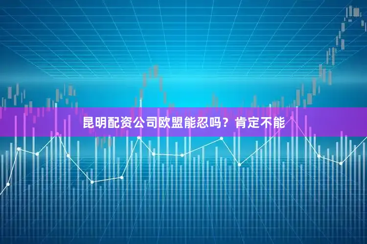 昆明配资公司欧盟能忍吗？肯定不能