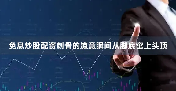 免息炒股配资刺骨的凉意瞬间从脚底窜上头顶