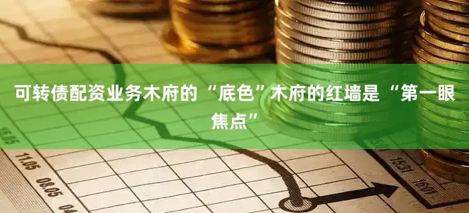 可转债配资业务木府的 “底色”木府的红墙是 “第一眼焦点”