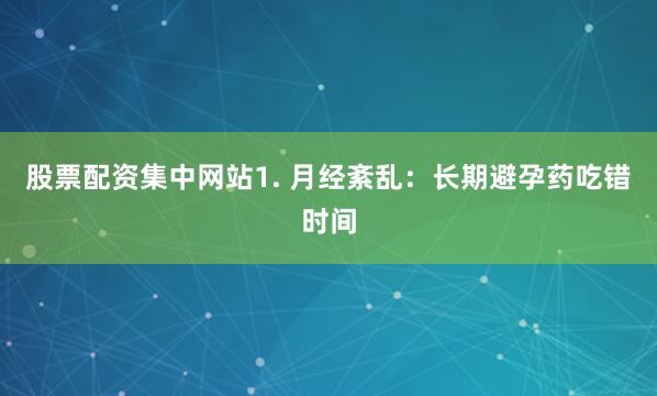 股票配资集中网站1. 月经紊乱：长期避孕药吃错时间