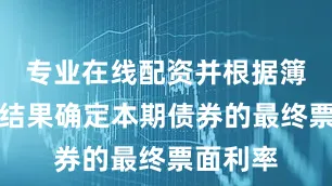 专业在线配资并根据簿记建档结果确定本期债券的最终票面利率