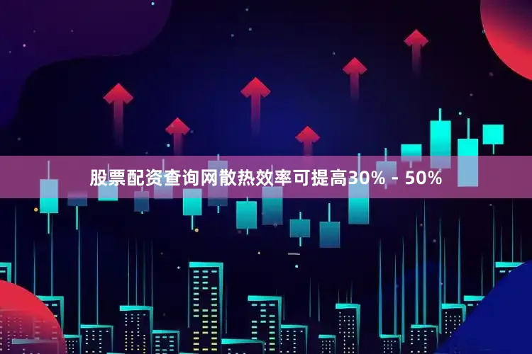 股票配资查询网散热效率可提高30% - 50%