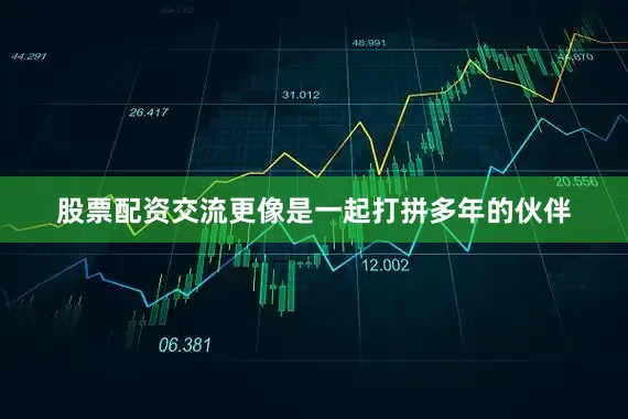 股票配资交流更像是一起打拼多年的伙伴