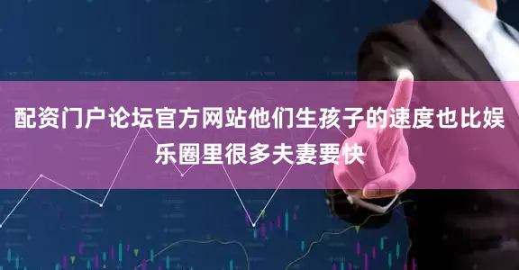 配资门户论坛官方网站他们生孩子的速度也比娱乐圈里很多夫妻要快