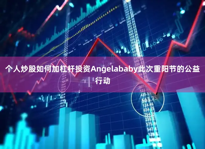 个人炒股如何加杠杆投资Angelababy此次重阳节的公益行动