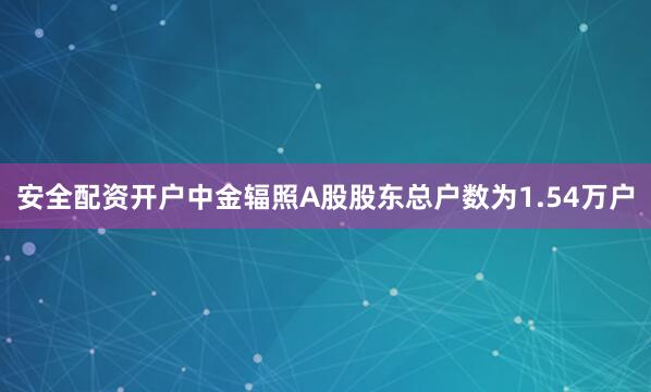 安全配资开户中金辐照A股股东总户数为1.54万户